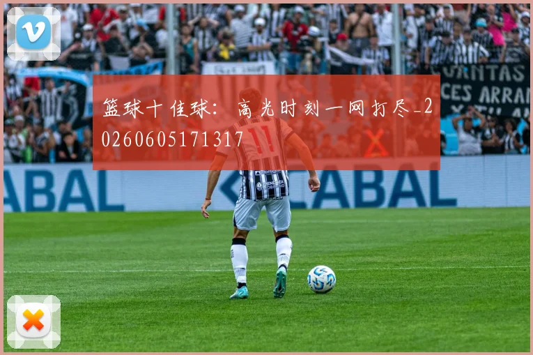 篮球十佳球：高光时刻一网打尽_20260605171317