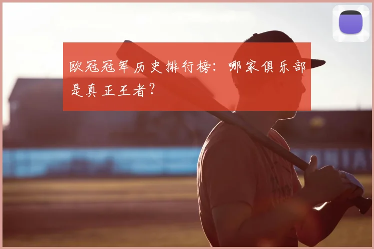 欧冠冠军历史排行榜：哪家俱乐部是真正王者？