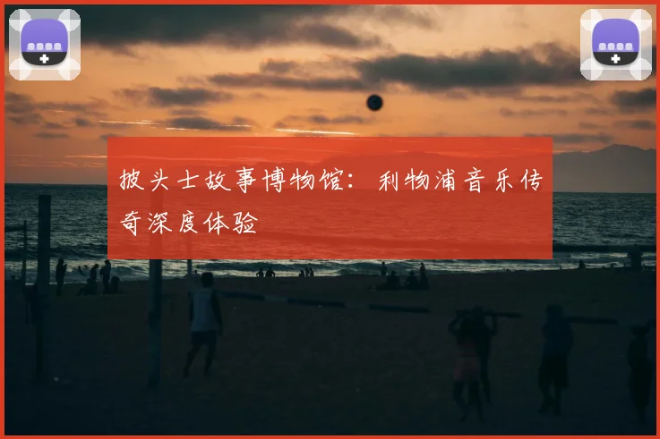 披头士故事博物馆：利物浦音乐传奇深度体验