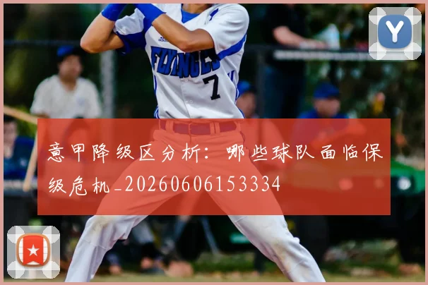 意甲降级区分析：哪些球队面临保级危机_20260606153334