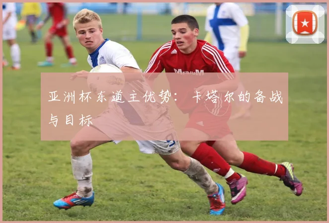 亚洲杯东道主优势：卡塔尔的备战与目标