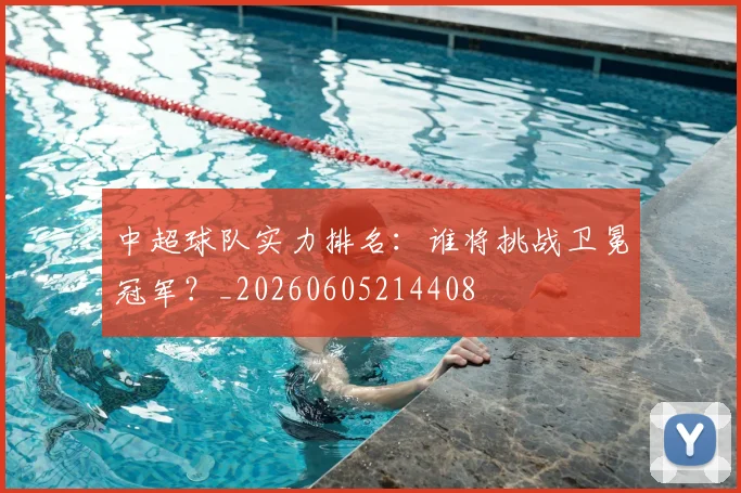 中超球队实力排名：谁将挑战卫冕冠军？_20260605214408