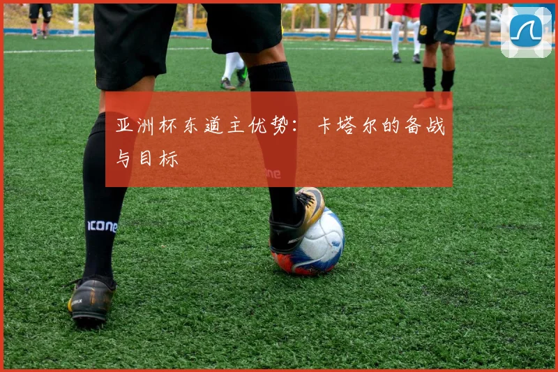 亚洲杯东道主优势：卡塔尔的备战与目标