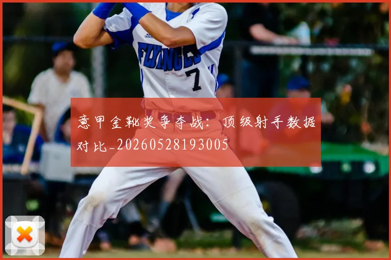 意甲金靴奖争夺战：顶级射手数据对比_20260528193005
