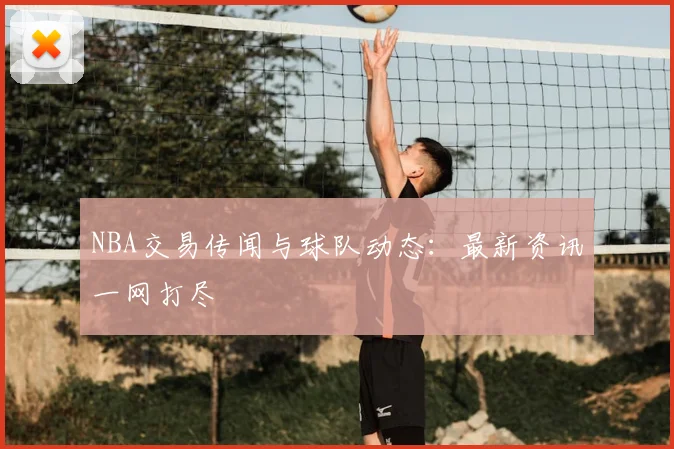 NBA交易传闻与球队动态：最新资讯一网打尽