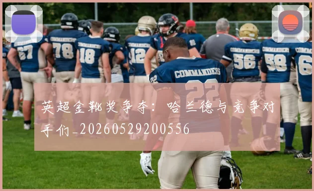 英超金靴奖争夺：哈兰德与竞争对手们_20260529200556