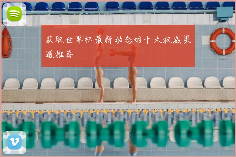 获取世界杯最新动态的十大权威渠道推荐