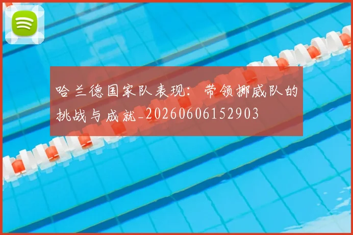 哈兰德国家队表现:带领挪威队的挑战与成就_20260606152903
