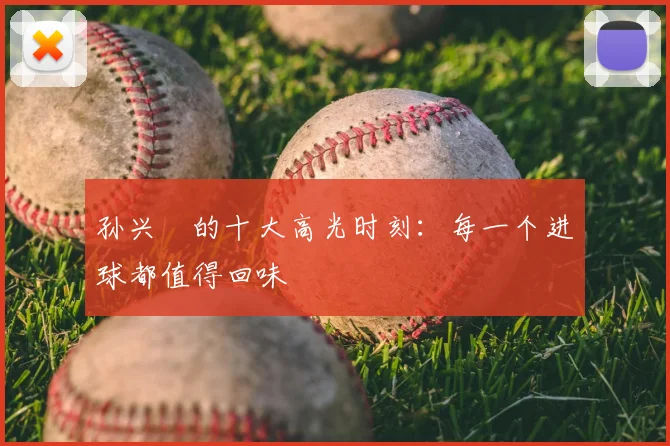 孙兴慜的十大高光时刻：每一个进球都值得回味