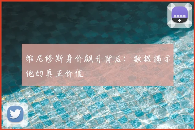 维尼修斯身价飙升背后：数据揭示他的真正价值