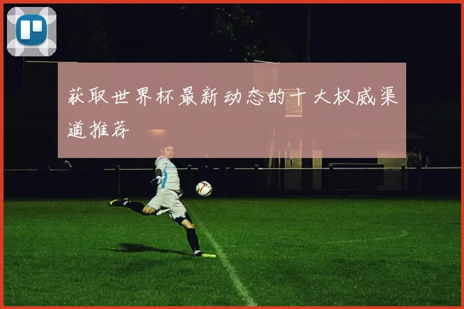 获取世界杯最新动态的十大权威渠道推荐