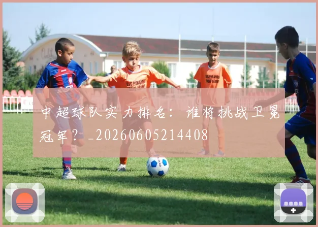 中超球队实力排名：谁将挑战卫冕冠军？_20260605214408