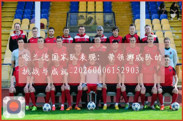 哈兰德国家队表现:带领挪威队的挑战与成就_20260606152903