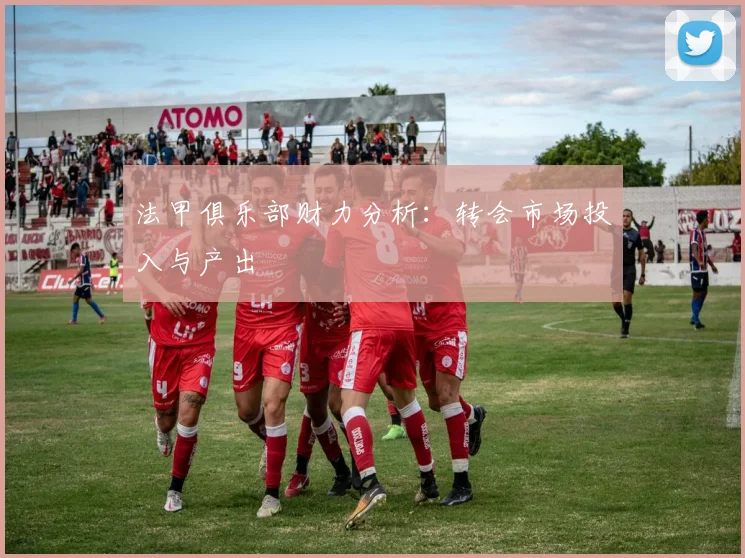 法甲俱乐部财力分析：转会市场投入与产出
