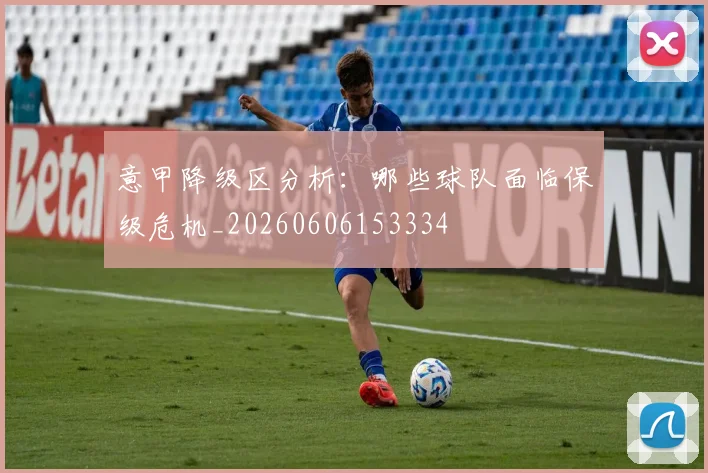 意甲降级区分析：哪些球队面临保级危机_20260606153334