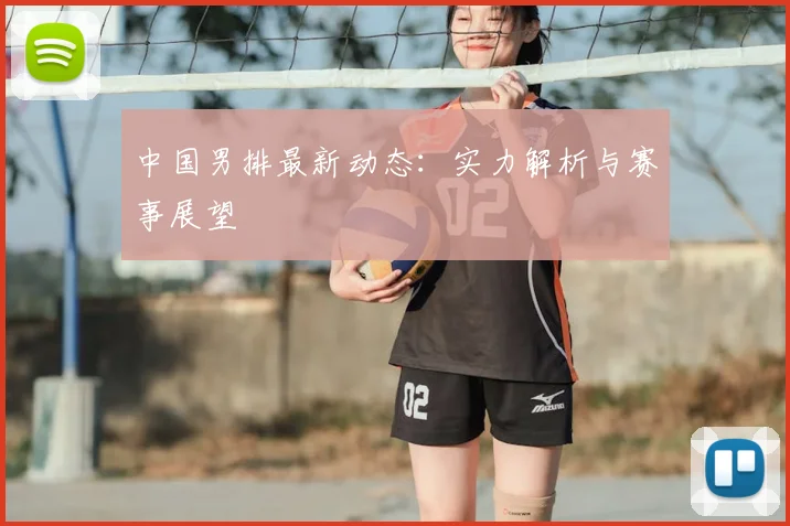 中国男排最新动态：实力解析与赛事展望