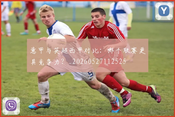 意甲与英超西甲对比：哪个联赛更具竞争力？_20260527112525