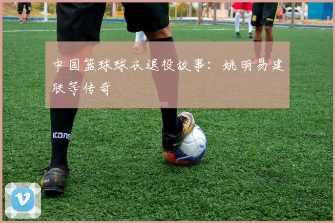 中国篮球球衣退役故事：姚明易建联等传奇