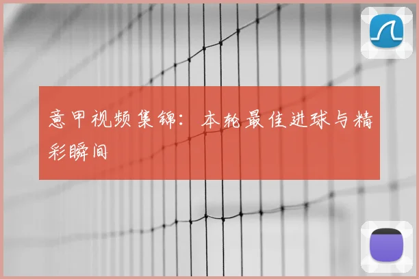 意甲视频集锦：本轮最佳进球与精彩瞬间