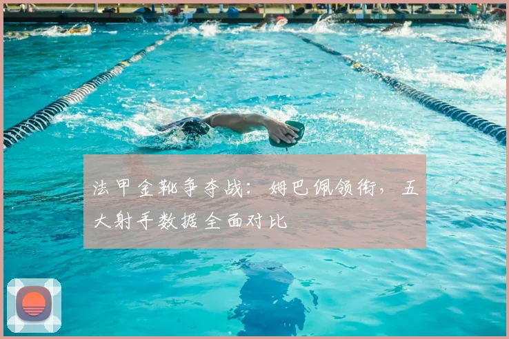 法甲金靴争夺战：姆巴佩领衔，五大射手数据全面对比