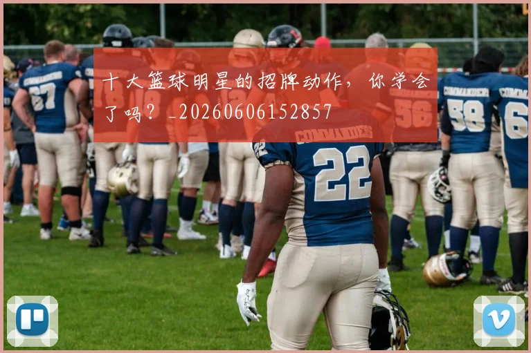 十大篮球明星的招牌动作，你学会了吗？_20260606152857