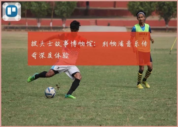 披头士故事博物馆：利物浦音乐传奇深度体验
