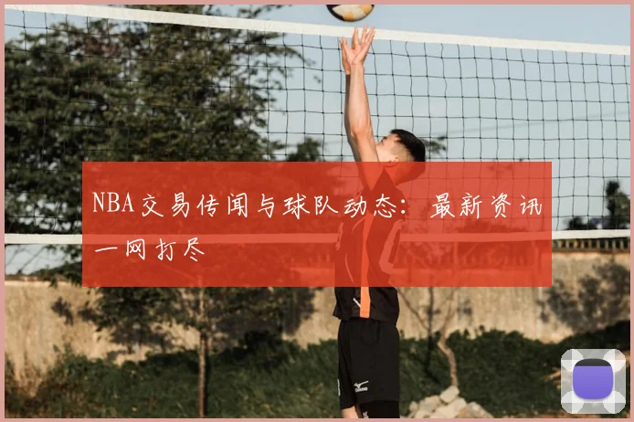 NBA交易传闻与球队动态：最新资讯一网打尽