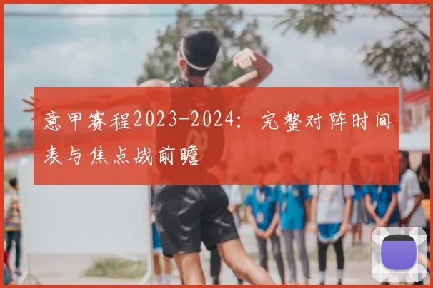 意甲赛程2023-2024：完整对阵时间表与焦点战前瞻