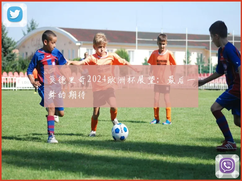 莫德里奇2024欧洲杯展望:最后一舞的期待