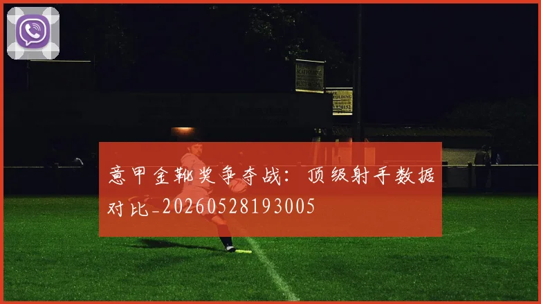 意甲金靴奖争夺战：顶级射手数据对比_20260528193005