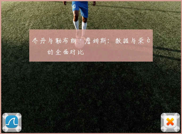 乔丹与勒布朗·詹姆斯：数据与荣誉的全面对比