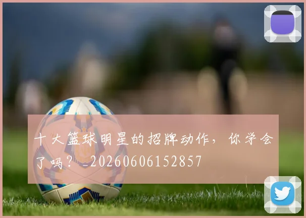 十大篮球明星的招牌动作，你学会了吗？_20260606152857