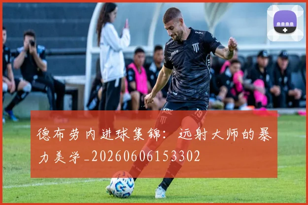 德布劳内进球集锦:远射大师的暴力美学_20260606153302