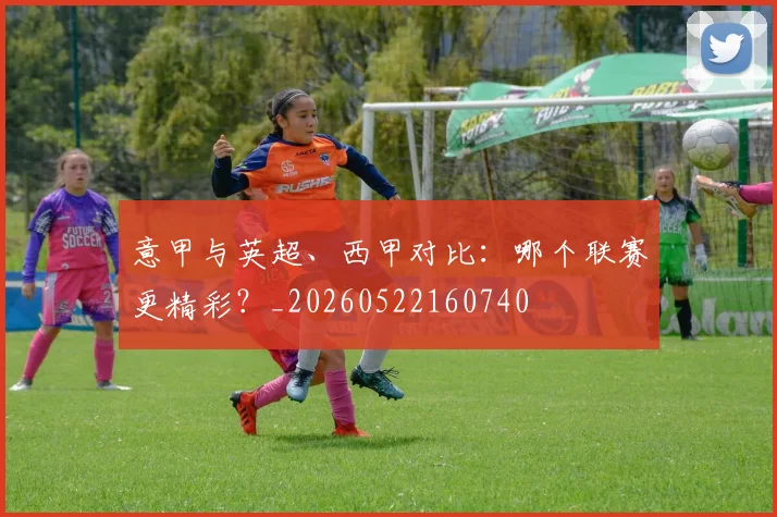 意甲与英超、西甲对比：哪个联赛更精彩？_20260522160740