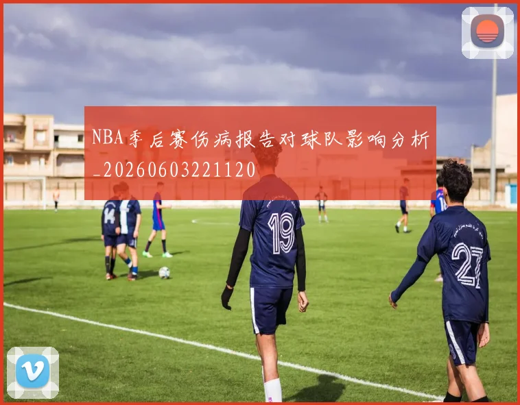 NBA季后赛伤病报告对球队影响分析_20260603221120