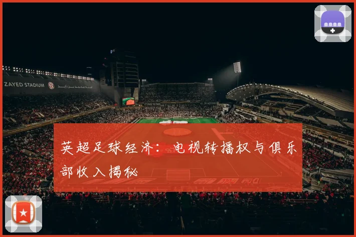 英超足球经济:电视转播权与俱乐部收入揭秘