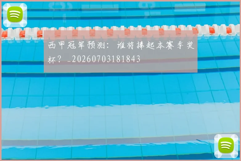 西甲冠军预测:谁将捧起本赛季奖杯?_20260703181843