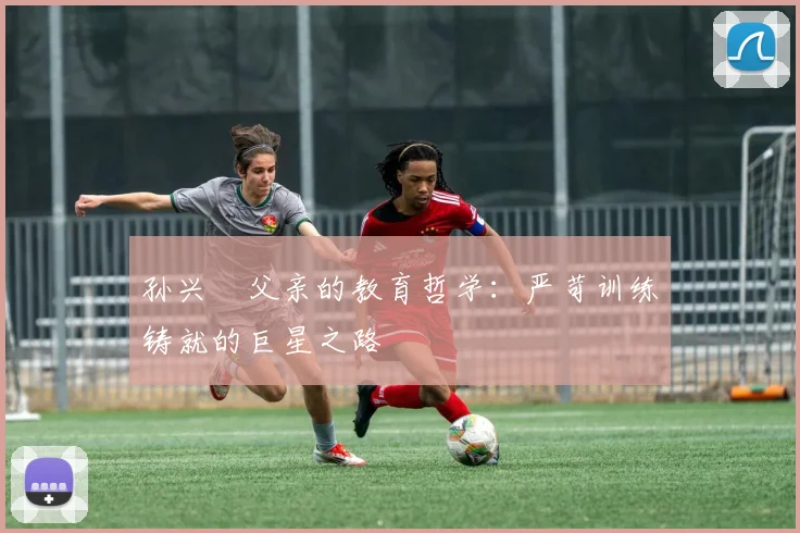孙兴慜父亲的教育哲学：严苛训练铸就的巨星之路
