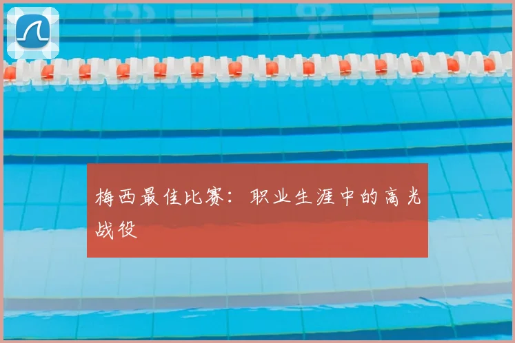 梅西最佳比赛：职业生涯中的高光战役