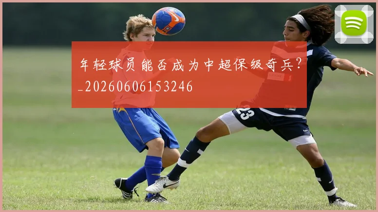 年轻球员能否成为中超保级奇兵？_20260606153246