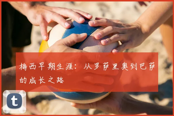 梅西早期生涯：从罗萨里奥到巴萨的成长之路
