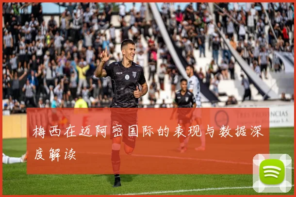 梅西在迈阿密国际的表现与数据深度解读