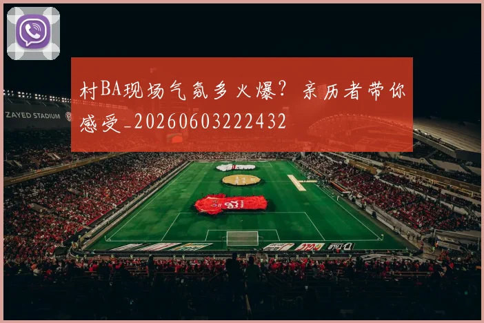 村BA现场气氛多火爆？亲历者带你感受_20260603222432