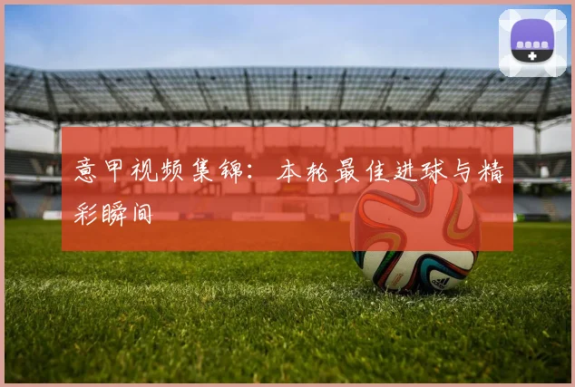 意甲视频集锦：本轮最佳进球与精彩瞬间