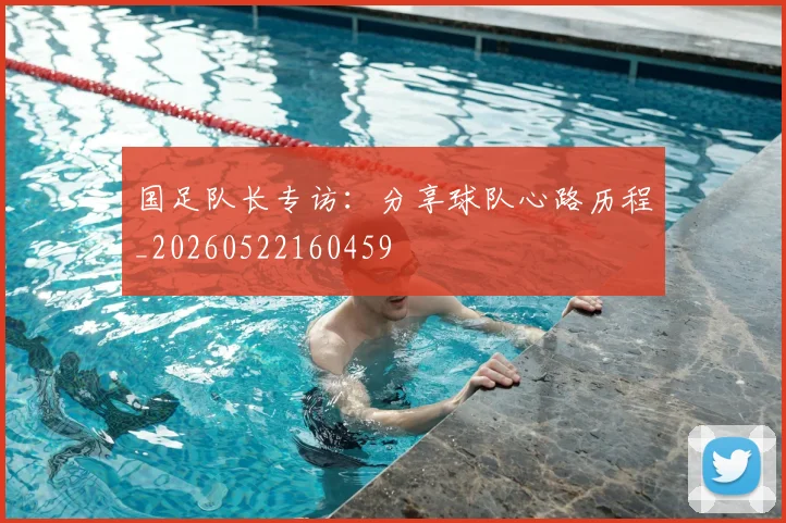 国足队长专访：分享球队心路历程_20260522160459