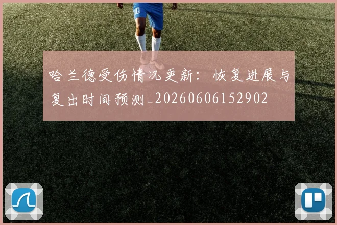 哈兰德受伤情况更新:恢复进展与复出时间预测_20260606152902