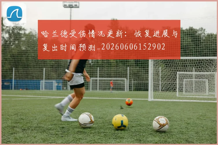 哈兰德受伤情况更新:恢复进展与复出时间预测_20260606152902