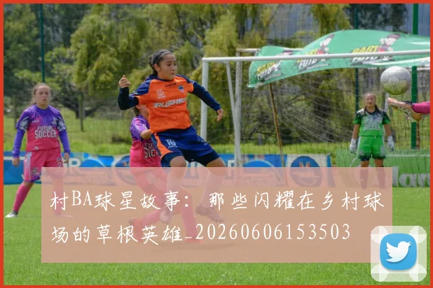 村BA球星故事：那些闪耀在乡村球场的草根英雄_20260606153503