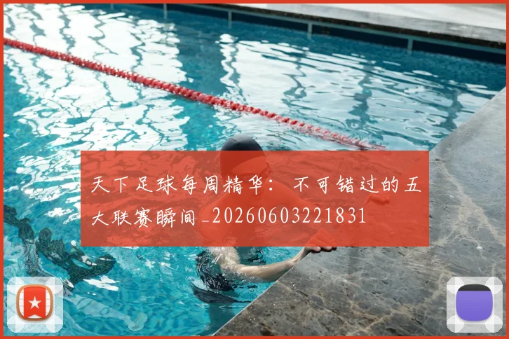 天下足球每周精华：不可错过的五大联赛瞬间_20260603221831