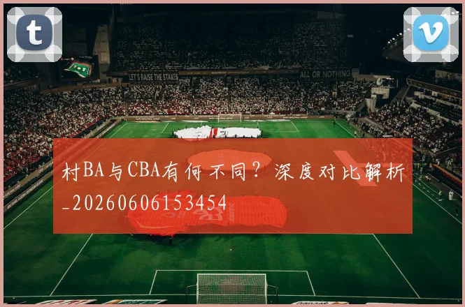 村BA与CBA有何不同？深度对比解析_20260606153454